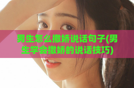 男生怎么撒娇说话句子(男生学会撒娇的说话技巧)  第1张