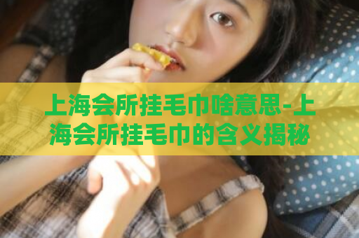 上海会所挂毛巾啥意思-上海会所挂毛巾的含义揭秘  第1张