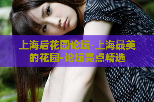 上海后花园论坛-上海最美的花园-论坛亮点精选  第1张