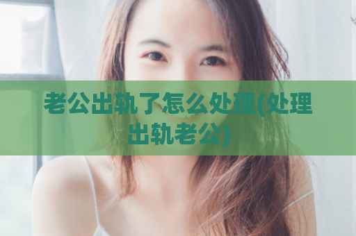 老公出轨了怎么处理(处理出轨老公)  第1张