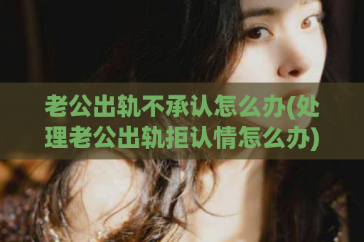 老公出轨不承认怎么办(处理老公出轨拒认情怎么办)  第1张