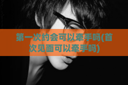 第一次约会可以牵手吗(首次见面可以牵手吗)  第1张