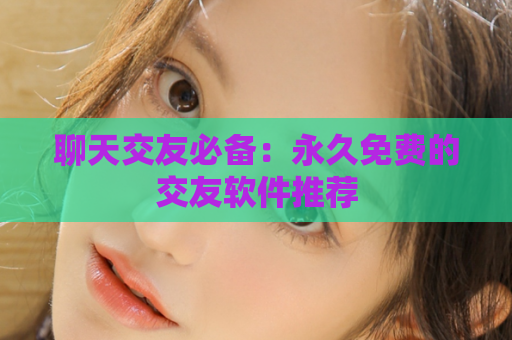 聊天交友必备：永久免费的交友软件推荐  第1张