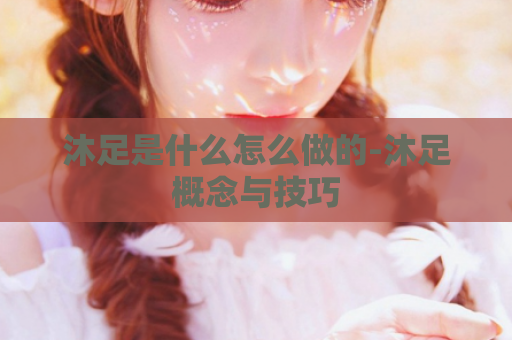 沐足是什么怎么做的-沐足概念与技巧  第1张