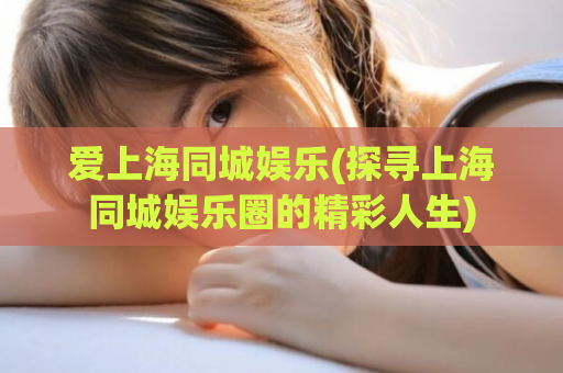 爱上海同城娱乐(探寻上海同城娱乐圈的精彩人生)  第1张
