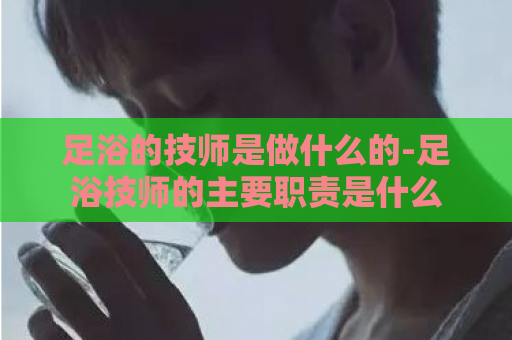 足浴的技师是做什么的-足浴技师的主要职责是什么  第1张