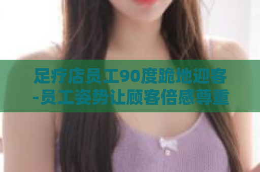 足疗店员工90度跪地迎客-员工姿势让顾客倍感尊重  第1张
