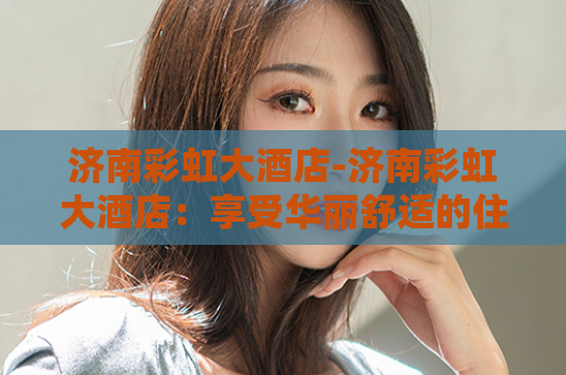 济南彩虹大酒店-济南彩虹大酒店：享受华丽舒适的住宿体验  第1张