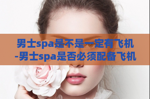 男士spa是不是一定有飞机-男士spa是否必须配备飞机  第1张