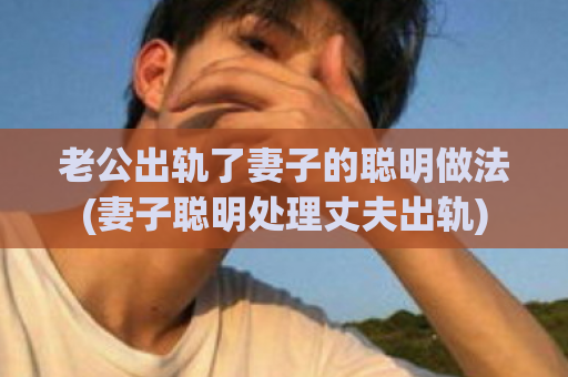老公出轨了妻子的聪明做法(妻子聪明处理丈夫出轨)  第1张