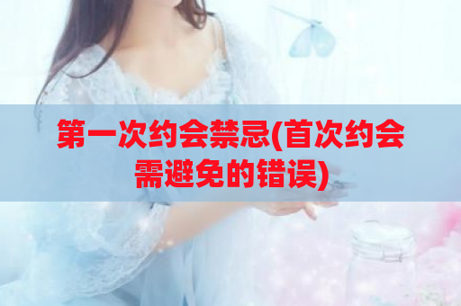 第一次约会禁忌(首次约会需避免的错误)  第1张