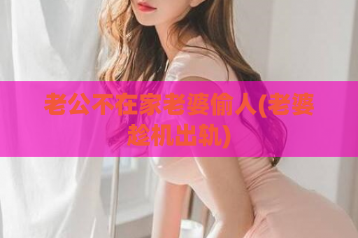 老公不在家老婆偷人(老婆趁机出轨)  第1张