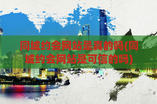 同城约会网站是真的吗(同城约会网站是可信的吗)  第1张