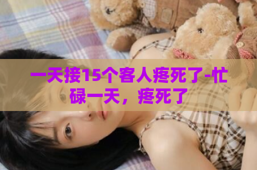 一天接15个客人疼死了-忙碌一天，疼死了  第1张