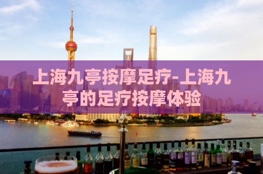 上海九亭按摩足疗-上海九亭的足疗按摩体验  第1张
