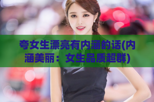 夸女生漂亮有内涵的话(内涵美丽：女生品质超群)  第1张