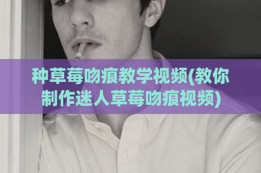 种草莓吻痕教学视频(教你制作迷人草莓吻痕视频)  第1张