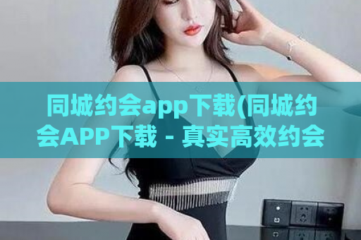 同城约会app下载(同城约会APP下载 - 真实高效约会，尽享城市魅力)  第1张