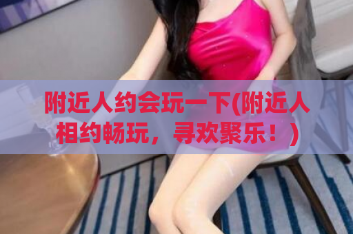 附近人约会玩一下(附近人相约畅玩，寻欢聚乐！)  第1张