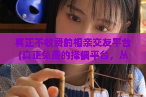 真正不收费的相亲交友平台(真正免费的择偶平台，从此告别烧钱磕磕碰碰)  第1张