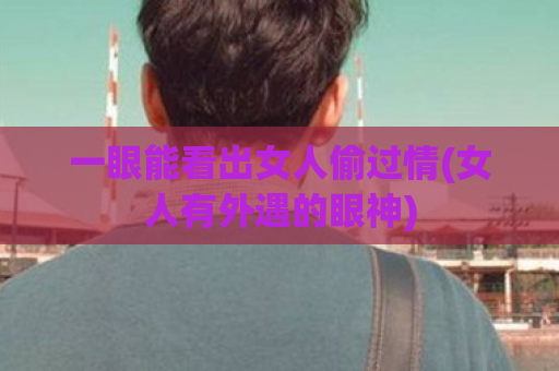 一眼能看出女人偷过情(女人有外遇的眼神)  第1张