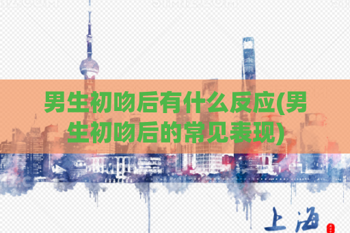 男生初吻后有什么反应(男生初吻后的常见表现)  第1张