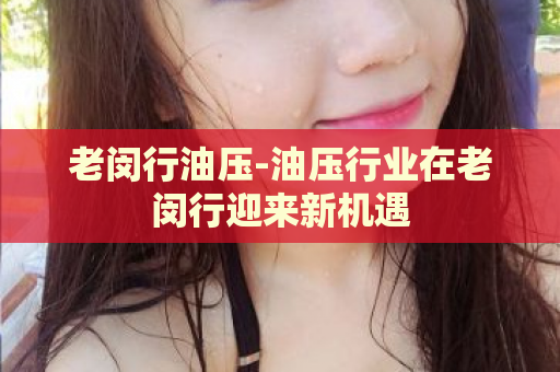 老闵行油压-油压行业在老闵行迎来新机遇  第1张