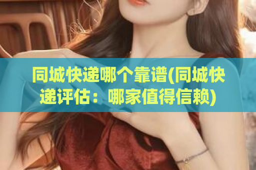 同城快递哪个靠谱(同城快递评估：哪家值得信赖)  第1张