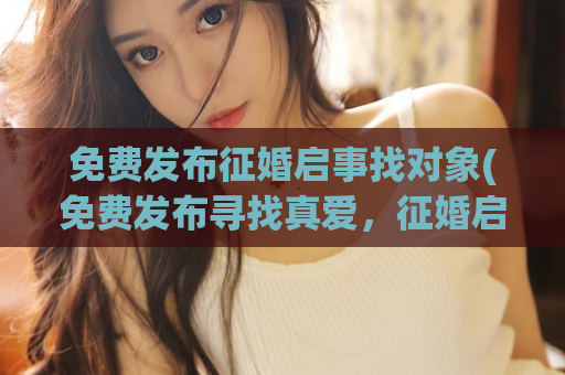 免费发布征婚启事找对象(免费发布寻找真爱，征婚启事)  第1张