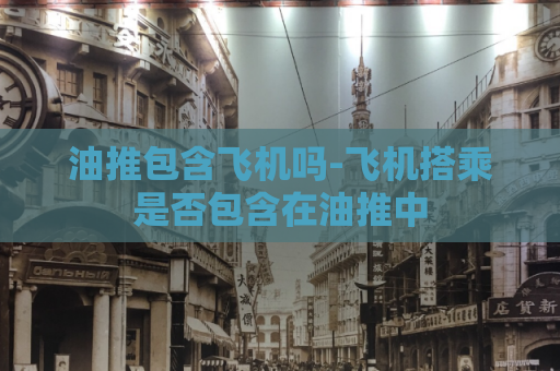 油推包含飞机吗-飞机搭乘是否包含在油推中  第1张