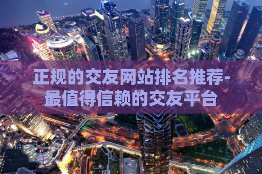正规的交友网站排名推荐-最值得信赖的交友平台  第1张