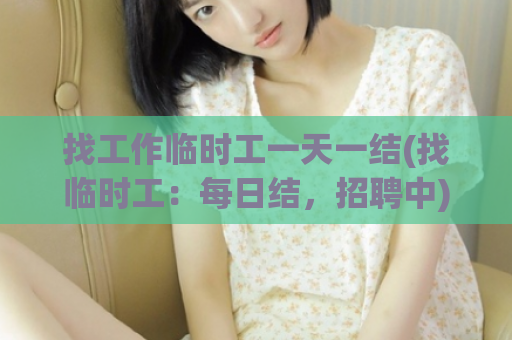 找工作临时工一天一结(找临时工：每日结，招聘中)  第1张