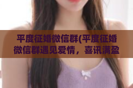 平度征婚微信群(平度征婚微信群遇见爱情，喜讯满盈)  第1张