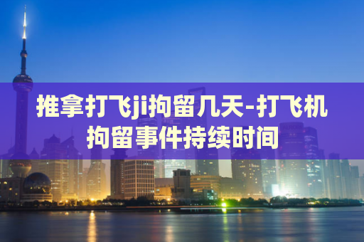 推拿打飞ji拘留几天-打飞机拘留事件持续时间  第1张