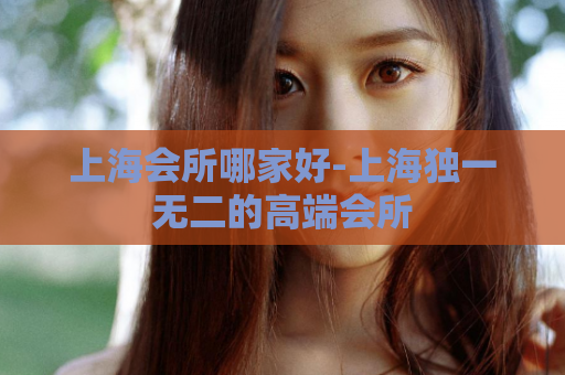 上海会所哪家好-上海独一无二的高端会所  第1张