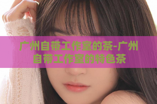 广州自带工作室的茶-广州自带工作室的特色茶  第1张