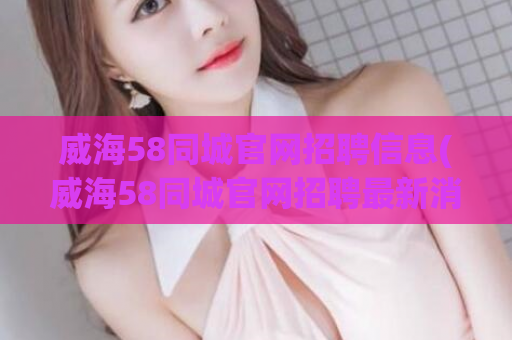威海58同城官网招聘信息(威海58同城官网招聘最新消息) 第1张 威海58同城官网招聘信息(威海58同城官网招聘最新消息) 第1张