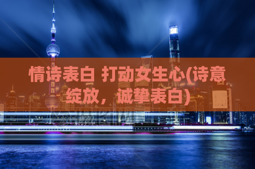 情诗表白 打动女生心(诗意绽放，诚挚表白)  第1张