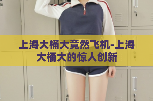 上海大桶大竟然飞机-上海大桶大的惊人创新  第1张