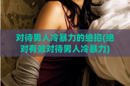 对待男人冷暴力的绝招(绝对有效对待男人冷暴力)  第1张