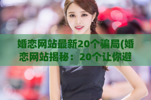 婚恋网站最新20个骗局(婚恋网站揭秘：20个让你避免甜言蜜语！)  第1张