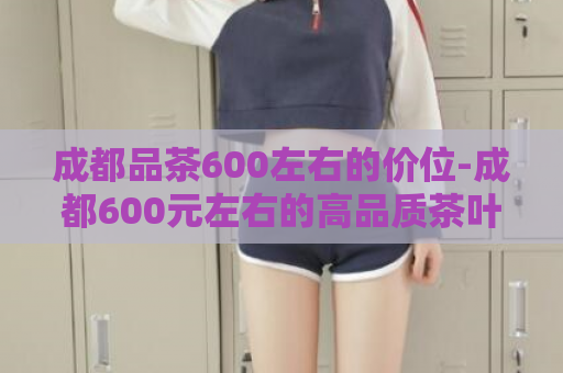 成都品茶600左右的价位-成都600元左右的高品质茶叶供应  第1张