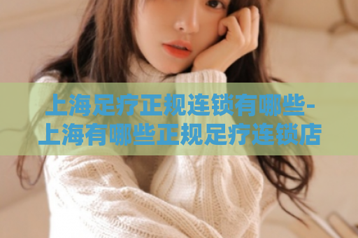 上海足疗正规连锁有哪些-上海有哪些正规足疗连锁店  第1张