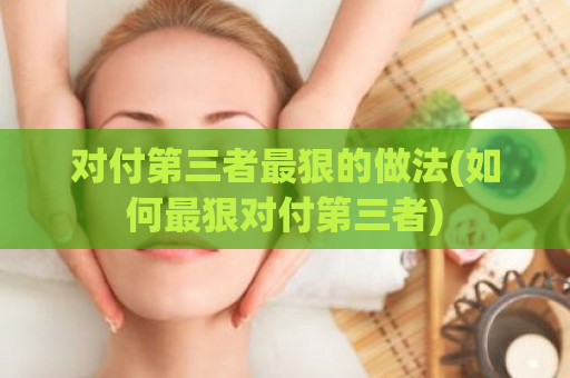 对付第三者最狠的做法(如何最狠对付第三者)  第1张