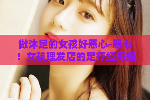做沐足的女孩好恶心-恶心！女孩理发店的足疗经历揭秘！  第1张