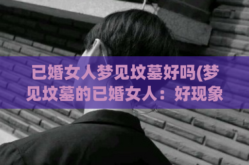 已婚女人梦见坟墓好吗(梦见坟墓的已婚女人：好现象还是不祥预兆？)  第1张