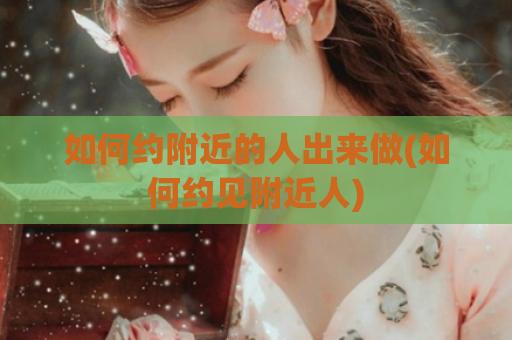 如何约附近的人出来做(如何约见附近人)  第1张