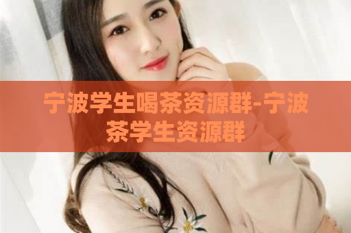宁波学生喝茶资源群-宁波茶学生资源群  第1张