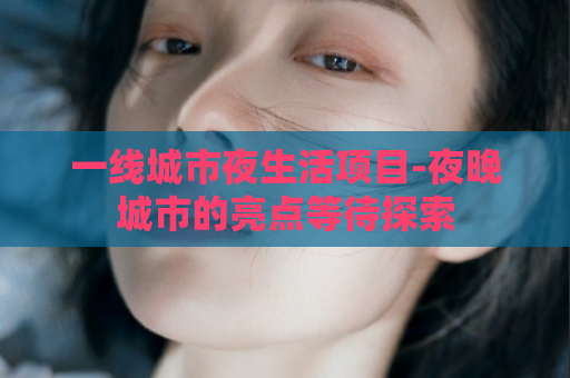 一线城市夜生活项目-夜晚城市的亮点等待探索  第1张