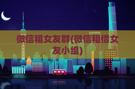 微信租女友群(微信租借女友小组)  第1张